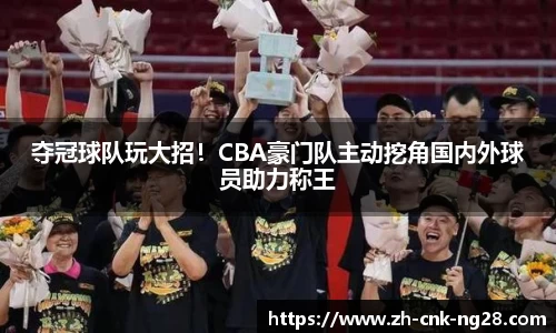 夺冠球队玩大招！CBA豪门队主动挖角国内外球员助力称王